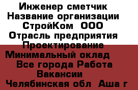 Инженер-сметчик › Название организации ­ СтройКом, ООО › Отрасль предприятия ­ Проектирование › Минимальный оклад ­ 1 - Все города Работа » Вакансии   . Челябинская обл.,Аша г.